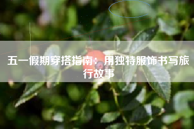 五一假期穿搭指南：用獨特服飾書寫旅行故事